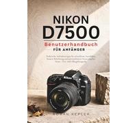 Nikon D7500 Benutzerhandbuch für Anfänger: Praktische Aufnahmetipps für schnelleren Autofokus, bessere Belichtung und personalisierte Steuerung bei Reise-, Tier- und Alltagsfotografie