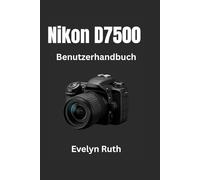Nikon D7500 Benutzerhandbuch: Schritt-für-Schritt-Anleitung für atemberaubende Fotos