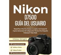 Nikon D7500 GUÍA DEL USUARIO: Manual Paso A Paso Para Dominar Los Ajustes, Con Consejos De Experto, Instrucciones De Configuración Y Técnicas Para Fotografía Profesional Y Vídeo Fluido
