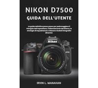 NIKON D7500 GUIDA DELL'UTENTE: La guida definitiva passo passo per padroneggiare il triangolo dell'esposizione, il bilanciamento del bianco, le ... e ottenere risultati fotografici dinamici.