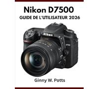 NIKON D7500 GUIDE DE L'UTILISATEUR 2026: Manuel essentiel étape par étape pour maîtriser les astuces et les conseils d'experts pour débutants et seniors