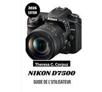 NIKON D7500 GUIDE DE L'UTILISATEUR 2026: Un guide pratique pour transformer les moments de voyage du quotidien en photographies extraordinaires