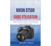 Nikon D7500 Guide Utilisateur: Manuel Complet Étape par Étape pour Maîtriser la Photographie de Portrait, Sport, Faune et Paysage avec Astuces Pro, Réglages Menu et Techniques Vidéo 4K
