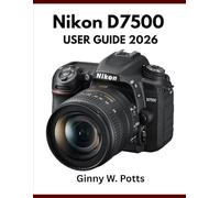 NIKON D7500 USER GUIDE 2026: Essential Step-by-Step Manual to Master Expert Tips and Tricks for Beginners and Seniors