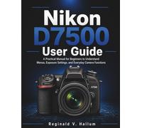 Nikon D7500 User Guide: A Practical Manual for Beginners to Understand Menus, Exposure Settings, and Everyday Camera Functions