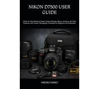 NIKON D7500 USER GUIDE: A Step-by-Step Manual to Master Camera Settings, Menus, Autofocus, 4K Video, Exposure, and Creative Photography Techniques for Beginners and Enthusiasts