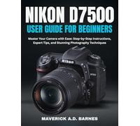 NIKON D7500 USER GUIDE FOR BEGINNERS: Master Your Camera with Ease: Step-by-Step Instructions, Expert Tips, and Stunning Photography Techniques
