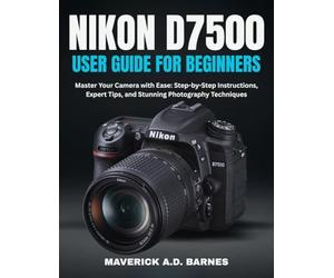 NIKON D7500 USER GUIDE FOR BEGINNERS: Master Your Camera with Ease: Step-by-Step Instructions, Expert Tips, and Stunning Photography Techniques