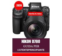 NIKON D780 GUIDA PER L'UTENTEPRINCIPIANTE 2026: Una roadmap passo dopo passo dal primo clic ai risultati professionali