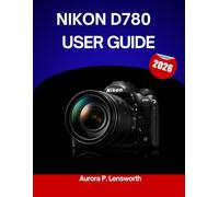 Nikon D780 User Guide 2026: A Step-By-Step Manual to Master Every Setting with Expert Tips and Tricks for Beginners and Seniors