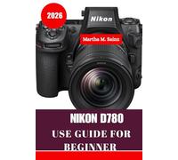 NIKON D780 USER GUIDE FOR BEGINNER 2026: A Step-by-Step Roadmap from First Click to Professional Results