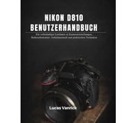 NIKON D810 BENUTZERHANDBUCH: Ein vollständiger Leitfaden zu Kameraeinstellungen, Bedienelementen, Aufnahmemodi und praktischen Techniken
