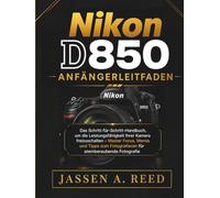Nikon D850 Anfängerleitfaden: Das Schritt-für-Schritt-Handbuch, um die Leistungsfähigkeit Ihrer Kamera freizuschalten - Master Focus, Menüs und Tipps zum Fotografieren für atemberaubende Fotografie