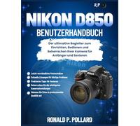 Nikon D850 Benutzerhandbuch: Der ultimative Begleiter zum Einrichten, Bedienen und Beherrschen Ihrer Kamera für Anfänger und Senioren
