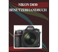 Nikon D850 Benutzerhandbuch: Die Schritt-für-Schritt-Anleitung für grundlegende Kamerafähigkeiten, kreative Tricks und einfache Videografie
