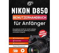 Nikon D850 Benutzerhandbuch für Anfänger: Ein praktischer Schritt-für-Schritt-Leitfaden für Bedienelemente, Belichtung, Autofokus und kreative Fotografie
