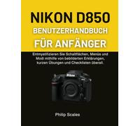 NIKON D850 BENUTZERHANDBUCH FÜR ANFÄNGER: Entmystifizieren Sie Schaltflächen, Menüs und Modi mithilfe von bebilderten Erklärungen, kurzen Übungen und Checklisten überall.