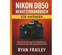 Nikon D850 Benutzerhandbuch für Anfänger: Meistern Sie die Kunst der Fotografie und entfesseln Sie die volle Leistung Ihrer DSLR
