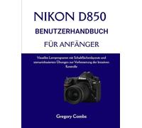 NIKON D850 BENUTZERHANDBUCH FÜR ANFÄNGER: Visuelles Lernprogramm mit Schaltflächenlayouts und szenariobasierten Übungen zur Verbesserung der kreativen Kontrolle