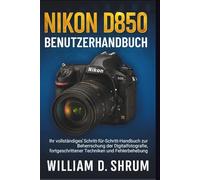 Nikon D850 Benutzerhandbuch: Ihr vollständiges Schritt-für-Schritt-Handbuch zur Beherrschung der Digitalfotografie, fortgeschrittener Techniken und Fehlerbehebung