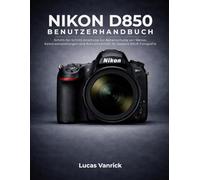 NIKON D850 BENUTZERHANDBUCH: Schritt-für-Schritt-Anleitung zur Beherrschung von Menüs, Kameraeinstellungen und Aufnahmemodi für bessere DSLR-Fotografie