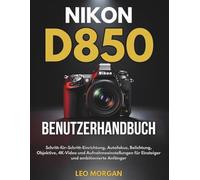 Nikon D850 Benutzerhandbuch: Schritt-für-Schritt-Einrichtung, Autofokus, Belichtung, Objektive, 4K-Video und Aufnahmeeinstellungen für Einsteiger und ambitionierte Anfänger