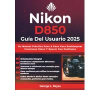 Nikon D850 Guía Del Usuario 2025: Un Manual Práctico Paso A Paso Para Desbloquear Funciones Clave Y Operar Con Confianza