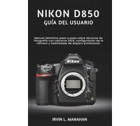 NIKON D850 GUÍA DEL USUARIO: Manual definitivo paso a paso sobre técnicas de fotografía con cámaras DSLR, configuración de la cámara y habilidades de disparo profesional.