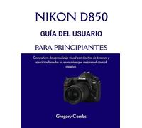 NIKON D850 GUÍA DEL USUARIO PARA PRINCIPIANTES: Compañero de aprendizaje visual con diseños de botones y ejercicios basados en escenarios que mejoran el control creativo.