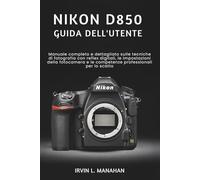 NIKON D850 GUIDA DELL'UTENTE: Manuale completo e dettagliato sulle tecniche di fotografia con reflex digitali, le impostazioni della fotocamera e le competenze professionali per lo scatto.