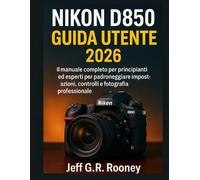 NIKON D850 GUIDA UTENTE 2026: Il manuale completo per principianti ed esperti per padroneggiare impostazioni, controlli e fotografia professionale