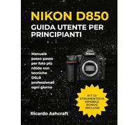 NIKON D850 GUIDA UTENTE PER PRINCIPIANTI: Manuale passo passo per foto più nitide con tecniche DSLR professionali ogni giorno
