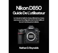 Nikon D850 Guide De L'utilisateur: Le manuel complet du niveau débutant au niveau avancé pour la configuration, les fonctionnalités, et les commandes personnalisées