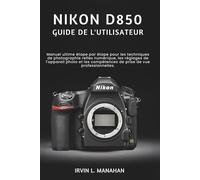 NIKON D850 GUIDE DE L'UTILISATEUR: Manuel ultime étape par étape pour les techniques de photographie reflex numérique, les réglages de l'appareil ... compétences de prise de vue professionnelles.