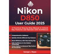 Nikon D850 User Guide 2025: A Practical Step-by-Step Manual to Unlock Key Features and Operate with Confidence