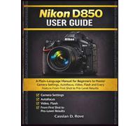 Nikon D850 User Guide: A Plain-Language Manual for Beginners to Master Camera Settings, Autofocus, Video, Flash and Every Feature From First Shot to Pro-Level Results
