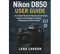 Nikon D850 User Guide: An In-Depth Manual for Mastering Every Feature, Setting, and Technique for Stunning Photography and Video Creation