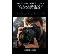 NIKON D850 USER GUIDE FOR BEGINNERS AND PHOTOGRAPHERS: The Complete Step-by-Step Manual to Master DSLR Settings, Autofocus, Exposure, Lenses, ... Recording, and Camera Care with Confidence