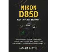 Nikon D850 User Guide for Beginners: Discover the Art of DSLR Photography, Master Every Feature, and Capture Life’s Moments with Unmatched Clarity and Confidence