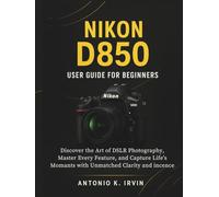 Nikon D850 User Guide for Beginners: Discover the Art of DSLR Photography, Master Every Feature, and Capture Life’s Moments with Unmatched Clarity and Confidence