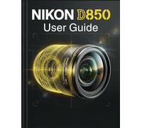 Nikon D850 User Guide: Master the 45.7-Megapixel Sensor to Capture Flawless, Professional Photography