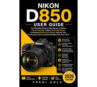 Nikon D850 User Guide: The Complete Step-by-Step Manual to Master Camera Settings, Capture Stunning Photos,Understand Advanced Features,Improve Your Photography Skills, and Get the Most from Your DSLR
