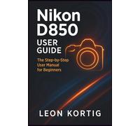 Nikon D850 User Guide: The Step-by-Step User Manual for Beginners