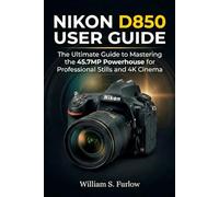 NIKON D850 USER GUIDE: The Ultimate Guide to Mastering the 45.7MP Powerhouse for Professional Stills and 4K Cinema