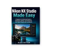 Nikon NX Studio Made Easy: A Beginner-to-Advanced Guide to Organising, Editing, and Enhancing Your Nikon Photos - With Confidence (Camera Mastery Series”)