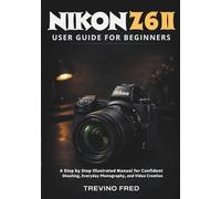 NIKON Z 6II USER GUIDE FOR BEGINNERS: A STEP BY STEP ILLUSTRATED MANUAL FOR CONFIDENT SHOOTING, EVERYDAY PHOTOGRAPHY, AND VIDEO CREATION