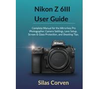 Nikon Z 6III User Guide: Complete Manual for the Mirrorless Pro Photographer: Camera Settings, Lens Setup, Screen & Glass Protection, and Shooting Tips