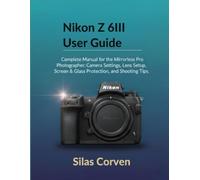 Nikon Z 6III User Guide: Complete Manual for the Mirrorless Pro Photographer: Camera Settings, Lens Setup, Screen & Glass Protection, and Shooting Tips