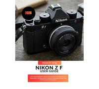Nikon Z f User Guide 2026: All-in-One MANUAL Featuring Detailed Instructions on Operation, Configuration, Lenses, Exposure, Focus, and Professional Techniques: 42 (Camera Mastery Manual Guide)