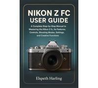 NIKON Z FC USER GUIDE: A Complete Step-by-Step Manual to Mastering the Nikon Z fc, Its Features, Controls, Shooting Modes, Settings, and Creative Functions